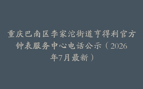 重庆巴南区李家沱街道亨得利官方钟表服务中心电话公示（2026年7月最新）