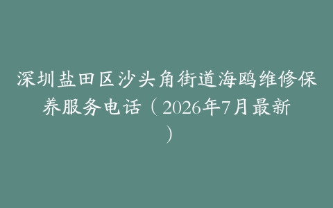 深圳盐田区沙头角街道海鸥维修保养服务电话（2026年7月最新）