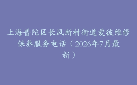 上海普陀区长风新村街道爱彼维修保养服务电话（2026年7月最新）