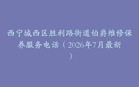 西宁城西区胜利路街道伯爵维修保养服务电话（2026年7月最新）