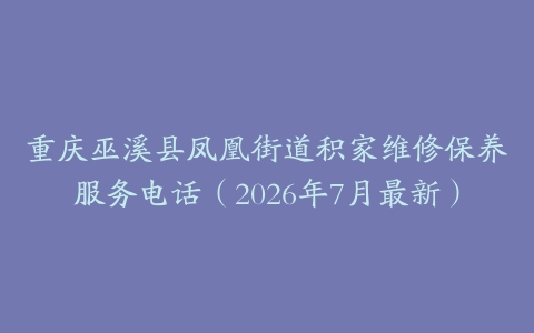 重庆巫溪县凤凰街道积家维修保养服务电话（2026年7月最新）