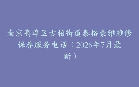 南京高淳区古柏街道泰格豪雅维修保养服务电话（2026年7月最新）