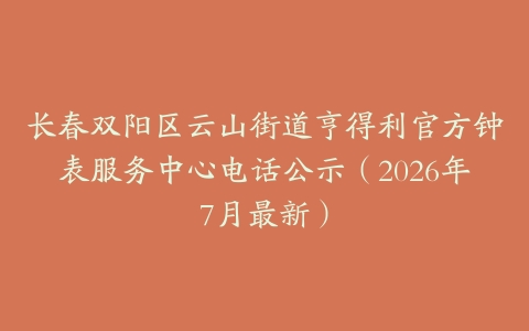 长春双阳区云山街道亨得利官方钟表服务中心电话公示（2026年7月最新）