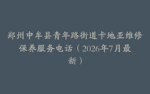郑州中牟县青年路街道卡地亚维修保养服务电话（2026年7月最新）