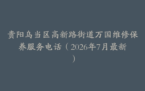 贵阳乌当区高新路街道万国维修保养服务电话(2026年7月最新)-保养之家 贵阳乌当区高新路街道万国维修保养服务电话(2026年7月最新)-保养之家