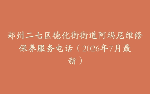 郑州二七区德化街街道阿玛尼维修保养服务电话（2026年7月最新）