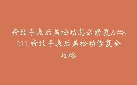 帝致手表后盖松动怎么修复–帝致手表后盖松动修复全攻略