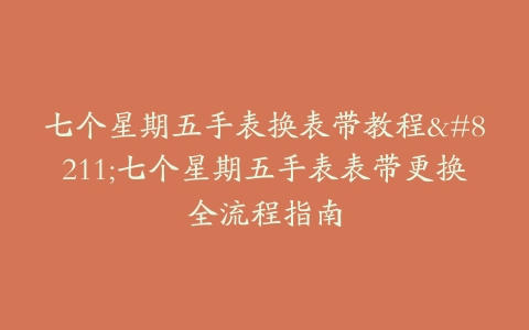 七个星期五手表换表带教程–七个星期五手表表带更换全流程指南
