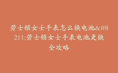 劳士顿女士手表怎么换电池–劳士顿女士手表电池更换全攻略