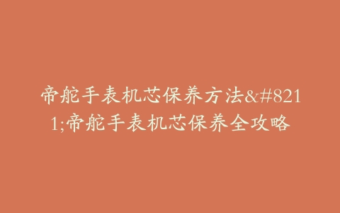 帝舵手表机芯保养方法–帝舵手表机芯保养全攻略