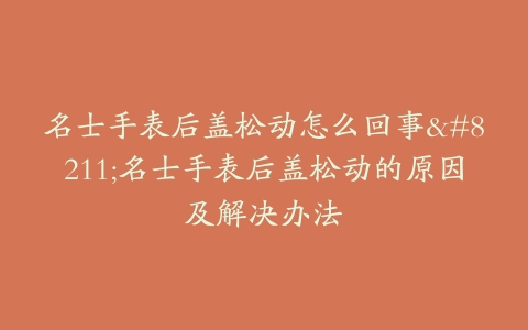 名士手表后盖松动怎么回事–名士手表后盖松动的原因及解决办法