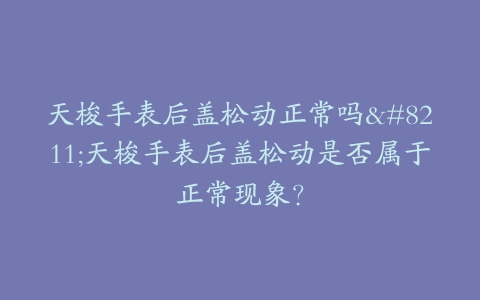 天梭手表后盖松动正常吗–天梭手表后盖松动是否属于正常现象？