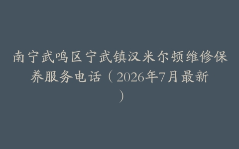 南宁武鸣区宁武镇汉米尔顿维修保养服务电话（2026年7月最新）