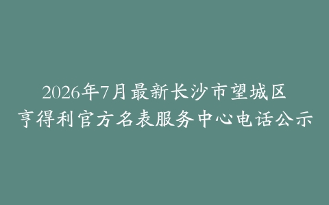 2026年7月最新长沙市望城区亨得利官方名表服务中心电话公示