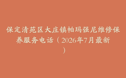 保定清苑区大庄镇帕玛强尼维修保养服务电话（2026年7月最新）