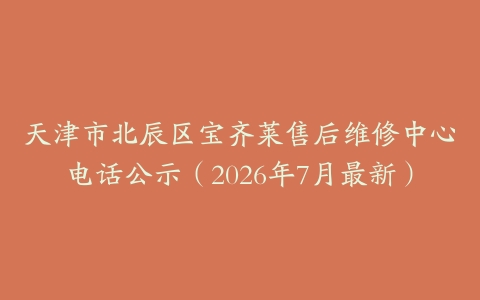 天津市北辰区宝齐莱售后维修中心电话公示（2026年7月最新）