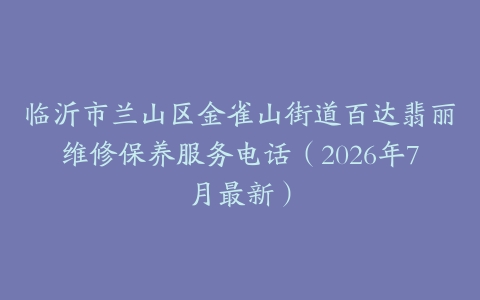 临沂市兰山区金雀山街道百达翡丽维修保养服务电话（2026年7月最新）