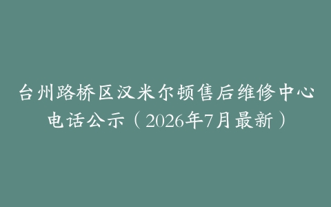 台州路桥区汉米尔顿售后维修中心电话公示（2026年7月最新）