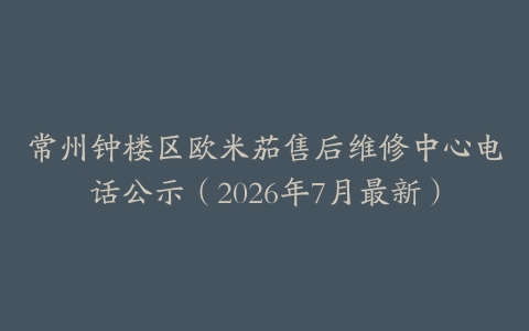 常州钟楼区欧米茄售后维修中心电话公示（2026年7月最新）
