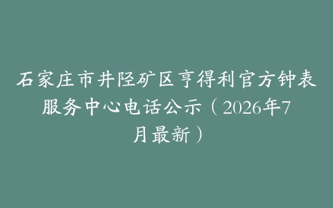 石家庄市井陉矿区亨得利官方钟表服务中心电话公示（2026年7月最新）