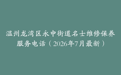 温州龙湾区永中街道名士维修保养服务电话（2026年7月最新）