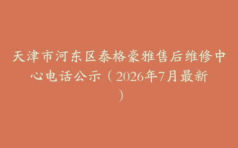 天津市河东区泰格豪雅售后维修中心电话公示（2026年7月最新）
