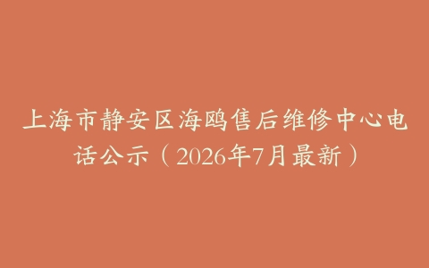 上海市静安区海鸥售后维修中心电话公示（2026年7月最新）
