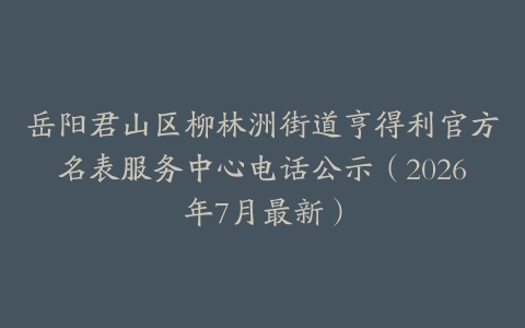 岳阳君山区柳林洲街道亨得利官方名表服务中心电话公示（2026年7月最新）