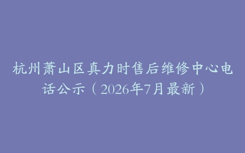 杭州萧山区真力时售后维修中心电话公示（2026年7月最新）