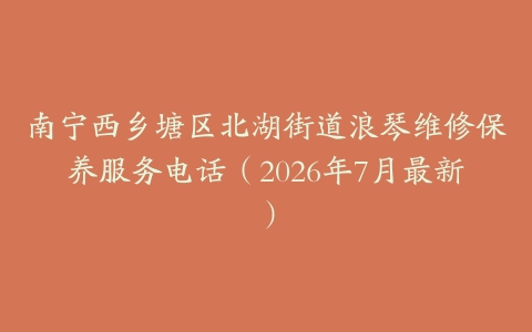 南宁西乡塘区北湖街道浪琴维修保养服务电话（2026年7月最新）