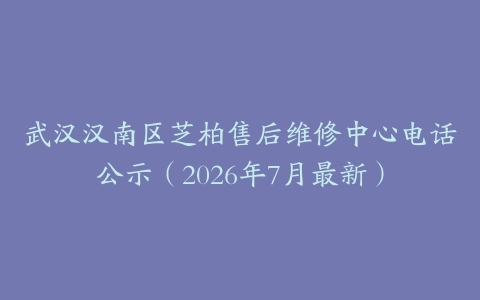 武汉汉南区芝柏售后维修中心电话公示（2026年7月最新）