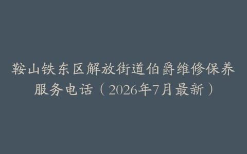 鞍山铁东区解放街道伯爵维修保养服务电话（2026年7月最新）