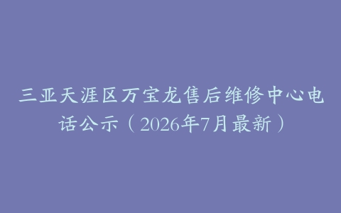 三亚天涯区万宝龙售后维修中心电话公示（2026年7月最新）