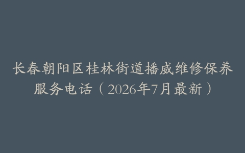 长春朝阳区桂林街道播威维修保养服务电话（2026年7月最新）