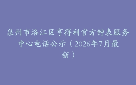 泉州市洛江区亨得利官方钟表服务中心电话公示（2026年7月最新）