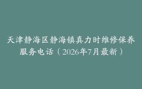 天津静海区静海镇真力时维修保养服务电话（2026年7月最新）