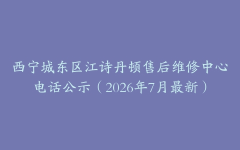 西宁城东区江诗丹顿售后维修中心电话公示（2026年7月最新）
