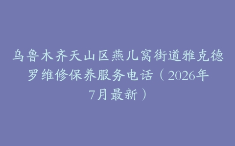 乌鲁木齐天山区燕儿窝街道雅克德罗维修保养服务电话（2026年7月最新）