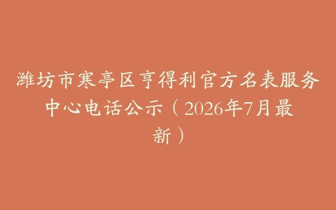 潍坊市寒亭区亨得利官方名表服务中心电话公示（2026年7月最新）