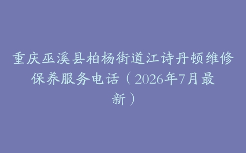 重庆巫溪县柏杨街道江诗丹顿维修保养服务电话（2026年7月最新）