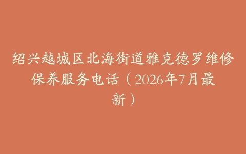 绍兴越城区北海街道雅克德罗维修保养服务电话（2026年7月最新）