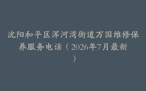 沈阳和平区浑河湾街道万国维修保养服务电话（2026年7月最新）
