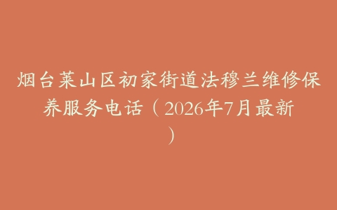 烟台莱山区初家街道法穆兰维修保养服务电话（2026年7月最新）