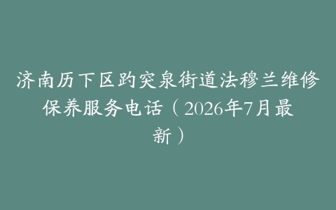 济南历下区趵突泉街道法穆兰维修保养服务电话（2026年7月最新）