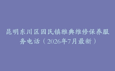 昆明东川区因民镇雅典维修保养服务电话（2026年7月最新）