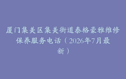 厦门集美区集美街道泰格豪雅维修保养服务电话（2026年7月最新）
