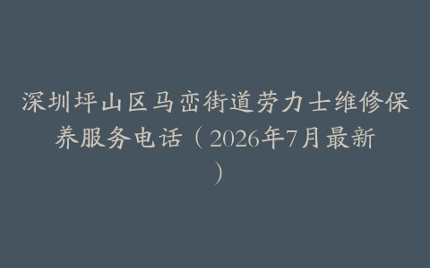 深圳坪山区马峦街道劳力士维修保养服务电话（2026年7月最新）