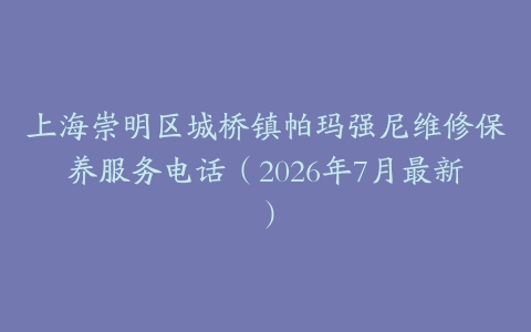 上海崇明区城桥镇帕玛强尼维修保养服务电话（2026年7月最新）