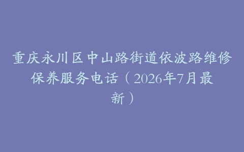 重庆永川区中山路街道依波路维修保养服务电话（2026年7月最新）