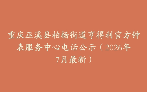 重庆巫溪县柏杨街道亨得利官方钟表服务中心电话公示（2026年7月最新）